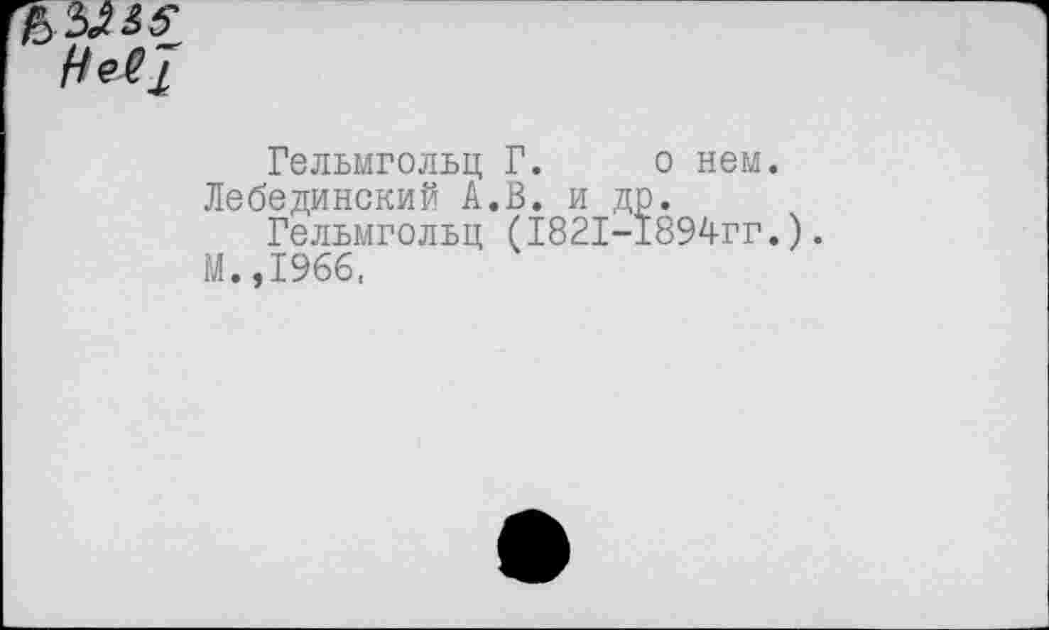 ﻿Гельмгольц Г. о нем.
Лебединский А.В. и др.
Гельмгольц (1821-1894гг.).
М.,1966.